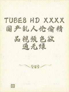 TUBE8 HD XXXX国产乱人伦偷精品视频色欲